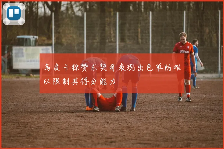乌度卡称赞东契奇表现出色单防难以限制其得分能力