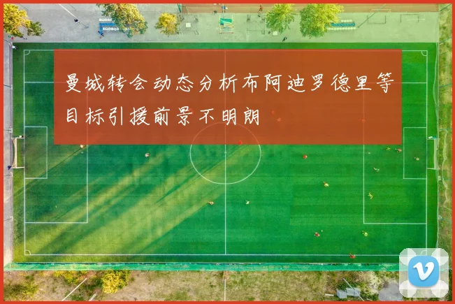 曼城转会动态分析布阿迪罗德里等目标引援前景不明朗