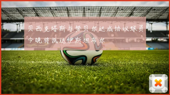 贝西克塔斯与努贝尔达成协议球员今晚将抵达伊斯坦布尔