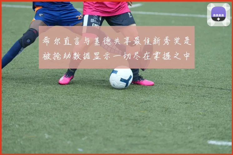 希尔直言与基德共享最佳新秀奖是被抢劫数据显示一切尽在掌握之中