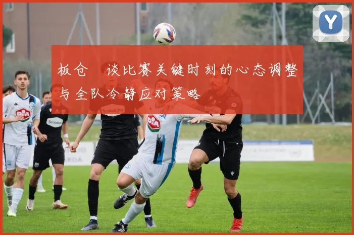 板仓滉谈比赛关键时刻的心态调整与全队冷静应对策略