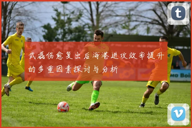 武磊伤愈复出后海港进攻效率提升的多重因素探讨与分析