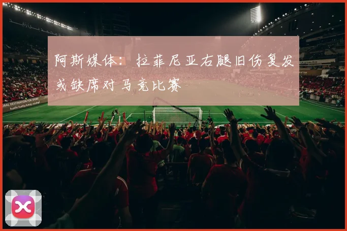 阿斯媒体：拉菲尼亚右腿旧伤复发或缺席对马竞比赛