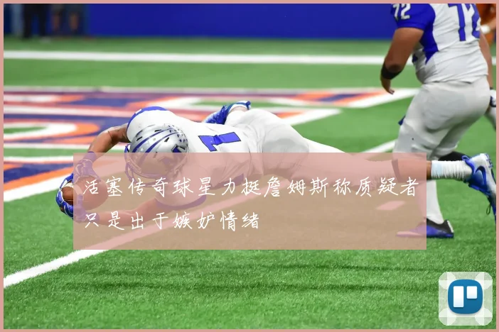 活塞传奇球星力挺詹姆斯称质疑者只是出于嫉妒情绪