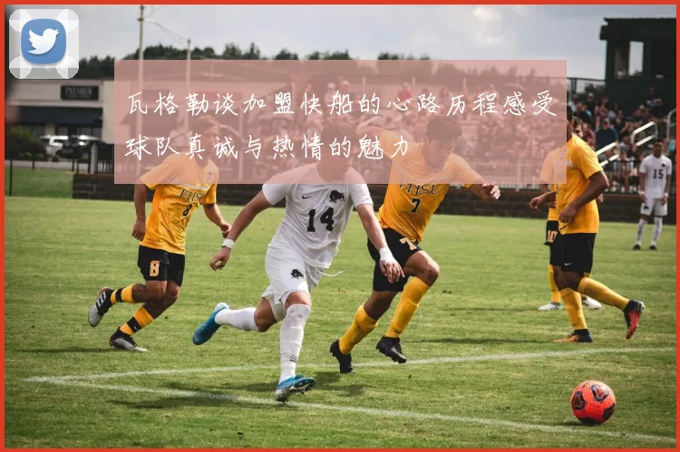 瓦格勒谈加盟快船的心路历程感受球队真诚与热情的魅力