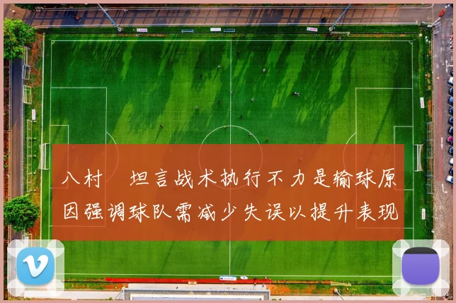 八村塁坦言战术执行不力是输球原因强调球队需减少失误以提升表现