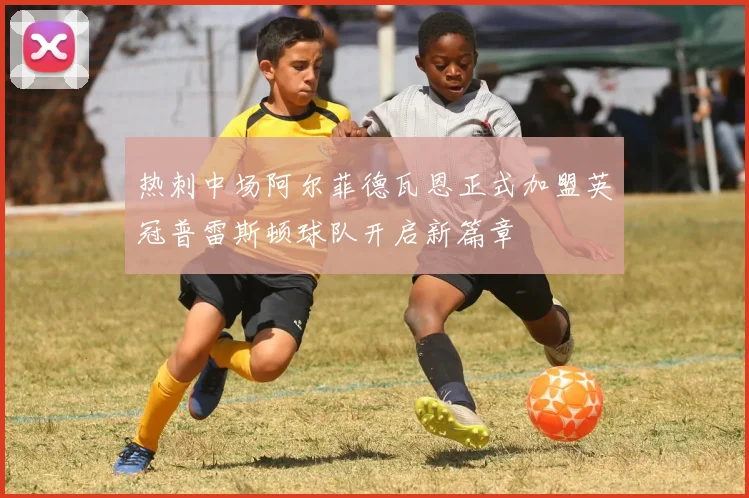 热刺中场阿尔菲德瓦恩正式加盟英冠普雷斯顿球队开启新篇章