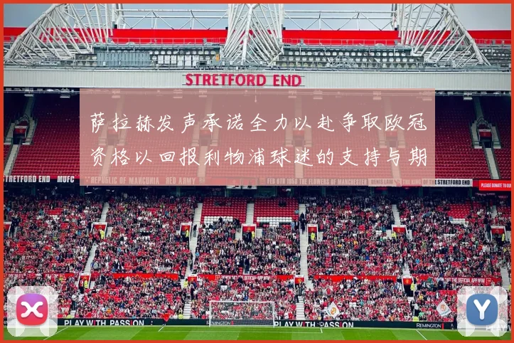 萨拉赫发声承诺全力以赴争取欧冠资格以回报利物浦球迷的支持与期待