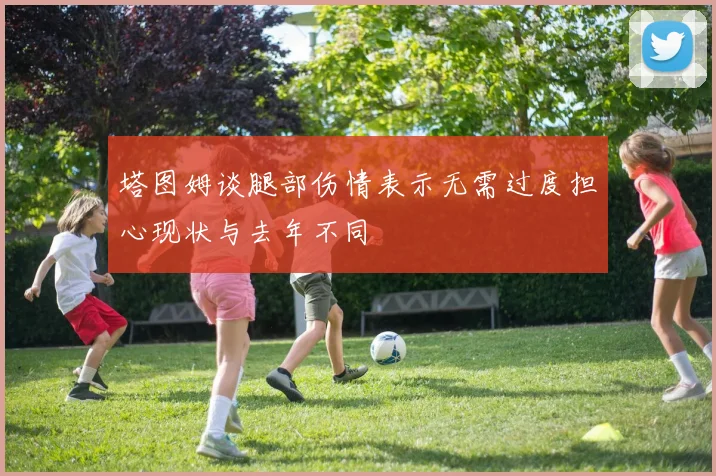 塔图姆谈腿部伤情表示无需过度担心现状与去年不同
