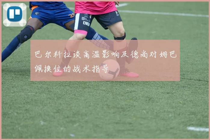 巴尔科拉谈高温影响及德尚对姆巴佩换位的战术指导