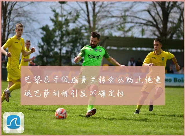 巴黎急于促成费兰转会以防止他重返巴萨训练引发不确定性