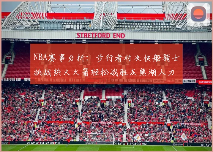 NBA赛事分析：步行者对决快船骑士挑战热火火箭轻松战胜灰熊湖人力克篮网