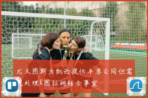 尤文图斯为凯西提供丰厚合同但需先处理K图拉姆转会事宜