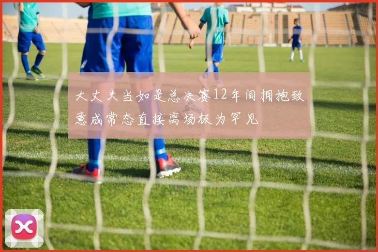 大丈夫当如是总决赛12年间拥抱致意成常态直接离场极为罕见