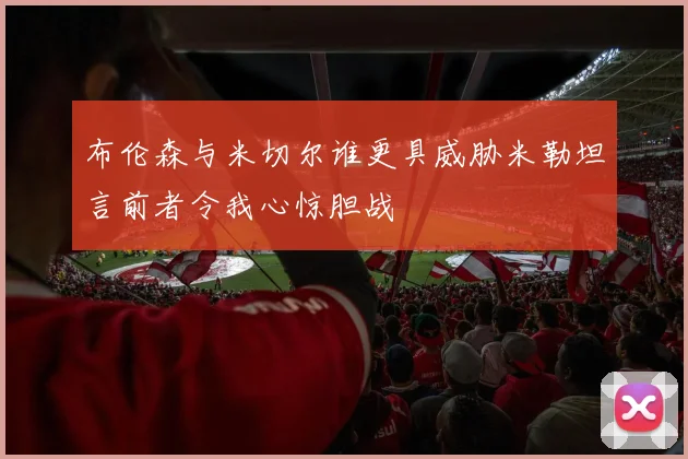 布伦森与米切尔谁更具威胁米勒坦言前者令我心惊胆战