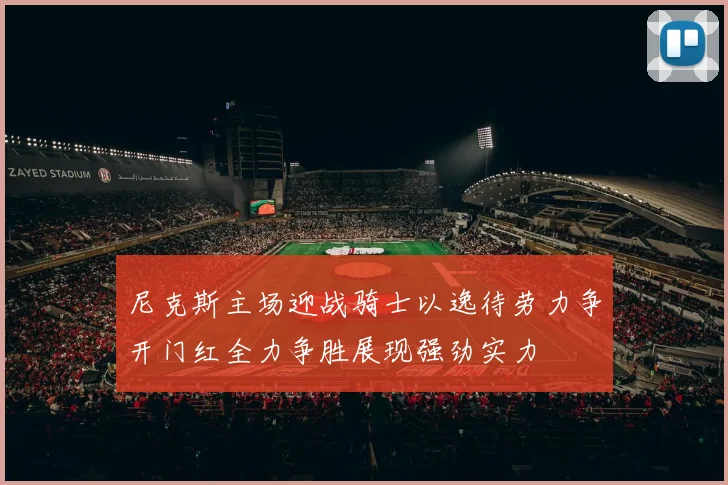 尼克斯主场迎战骑士以逸待劳力争开门红全力争胜展现强劲实力