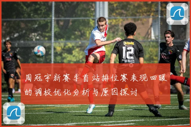 周冠宇新赛季首站排位赛表现回暖的调校优化分析与原因探讨