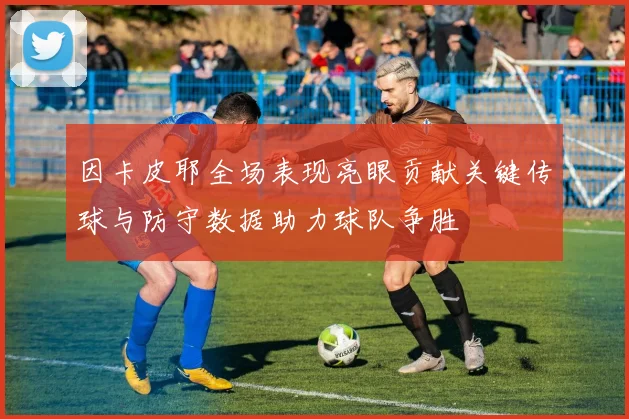 因卡皮耶全场表现亮眼贡献关键传球与防守数据助力球队争胜