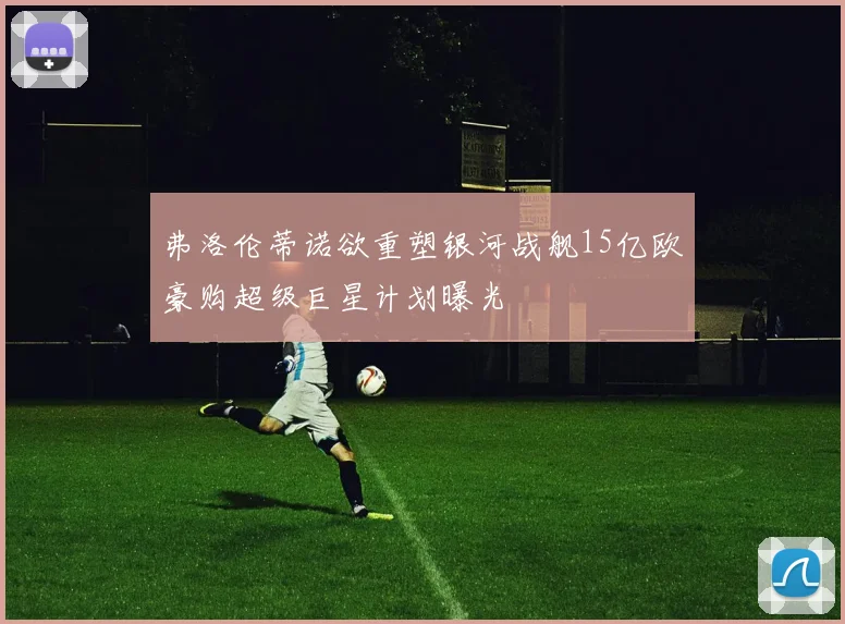 弗洛伦蒂诺欲重塑银河战舰15亿欧豪购超级巨星计划曝光