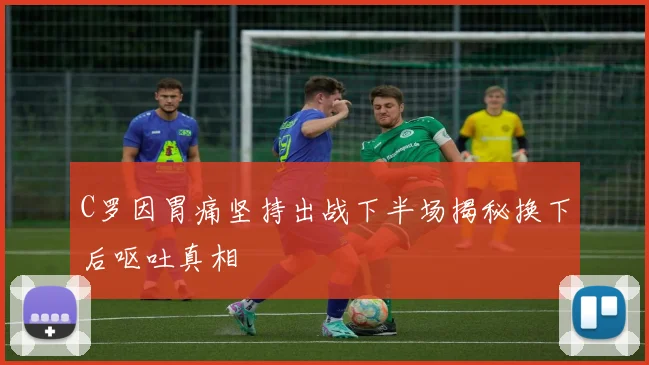 C罗因胃痛坚持出战下半场揭秘换下后呕吐真相