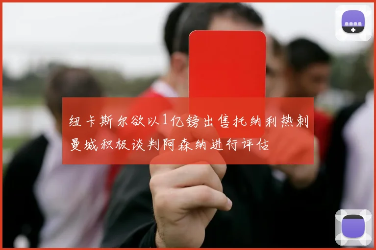 纽卡斯尔欲以1亿镑出售托纳利热刺曼城积极谈判阿森纳进行评估