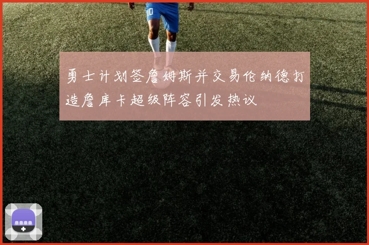 勇士计划签詹姆斯并交易伦纳德打造詹库卡超级阵容引发热议