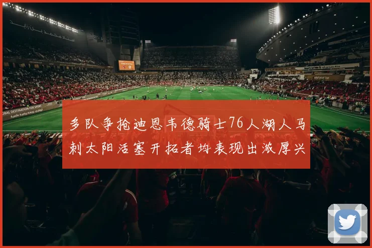 多队争抢迪恩韦德骑士76人湖人马刺太阳活塞开拓者均表现出浓厚兴趣