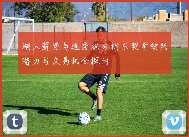 湖人薪资与选秀权分析东契奇续约潜力与交易机会探讨