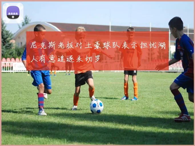 尼克斯老板对土豪球队表示担忧湖人有意追逐米切罗