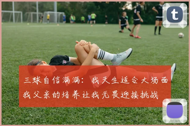 三球自信满满：我天生适合大场面我父亲的培养让我无畏迎接挑战