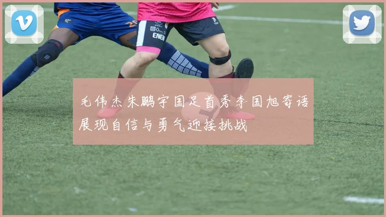 毛伟杰朱鹏宇国足首秀李国旭寄语展现自信与勇气迎接挑战