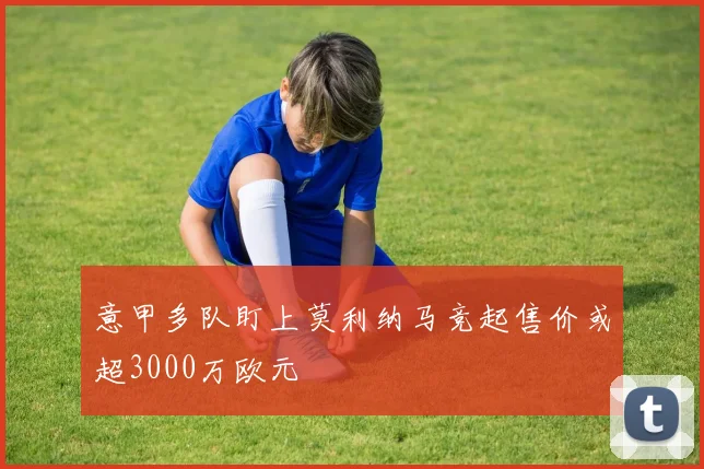 意甲多队盯上莫利纳马竞起售价或超3000万欧元
