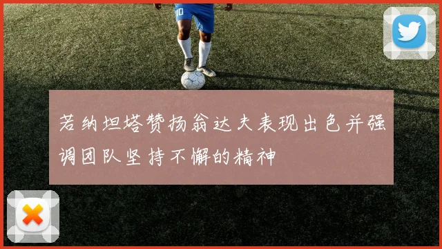 若纳坦塔赞扬翁达夫表现出色并强调团队坚持不懈的精神