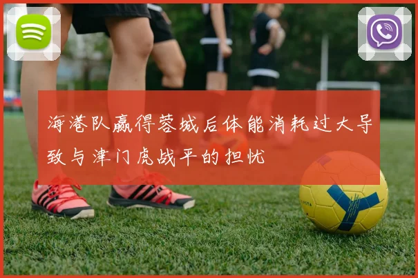 海港队赢得蓉城后体能消耗过大导致与津门虎战平的担忧