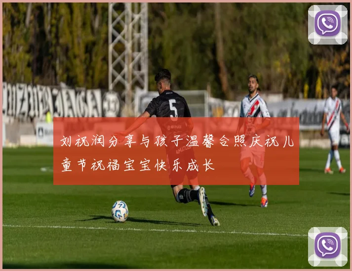 刘祝润分享与孩子温馨合照庆祝儿童节祝福宝宝快乐成长