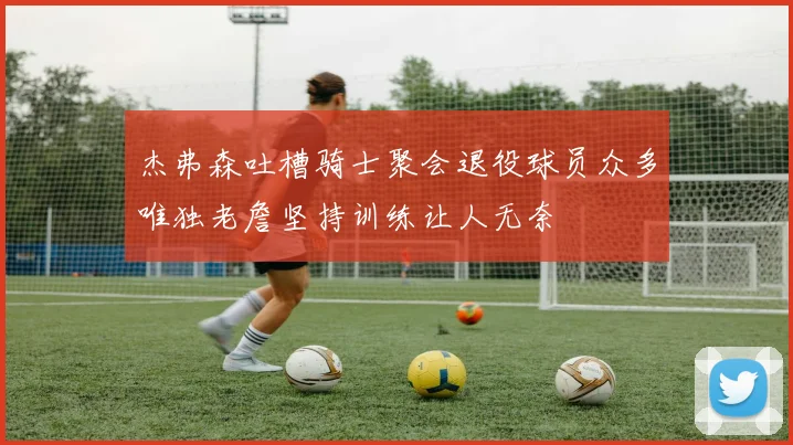 杰弗森吐槽骑士聚会退役球员众多唯独老詹坚持训练让人无奈