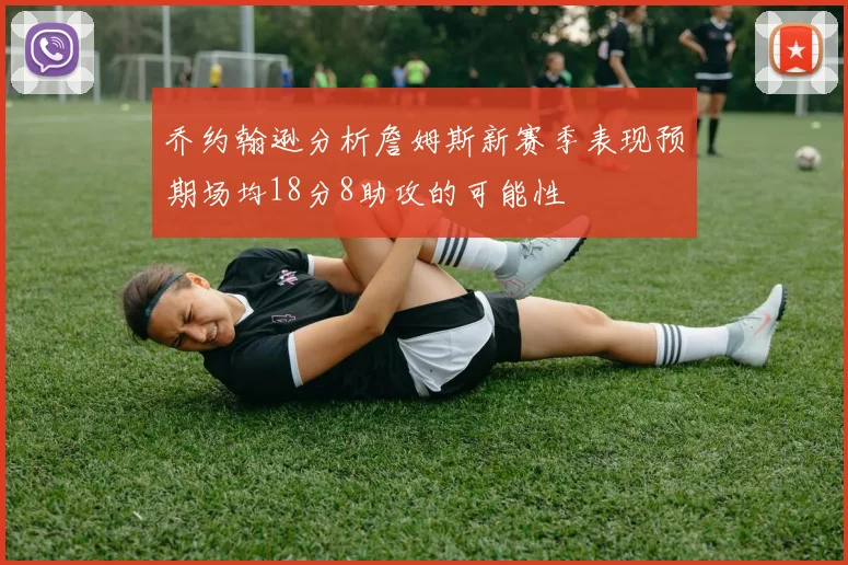 乔约翰逊分析詹姆斯新赛季表现预期场均18分8助攻的可能性