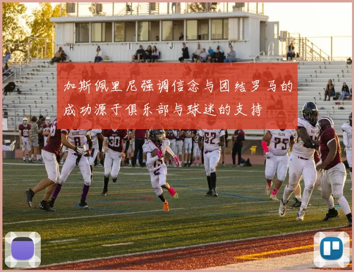 加斯佩里尼强调信念与团结罗马的成功源于俱乐部与球迷的支持
